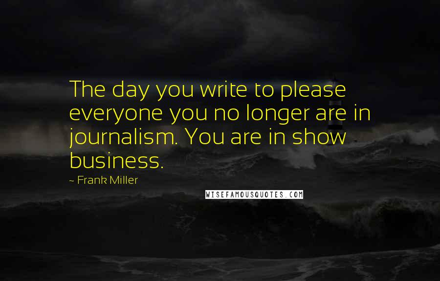 Frank Miller Quotes: The day you write to please everyone you no longer are in journalism. You are in show business.