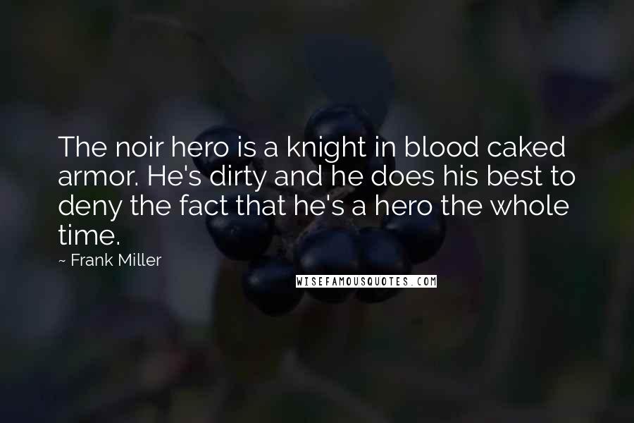 Frank Miller Quotes: The noir hero is a knight in blood caked armor. He's dirty and he does his best to deny the fact that he's a hero the whole time.