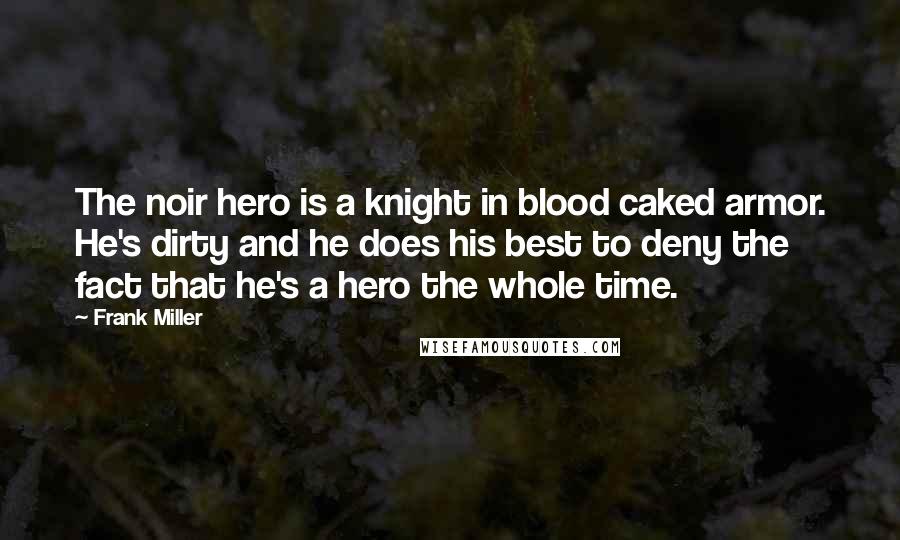 Frank Miller Quotes: The noir hero is a knight in blood caked armor. He's dirty and he does his best to deny the fact that he's a hero the whole time.
