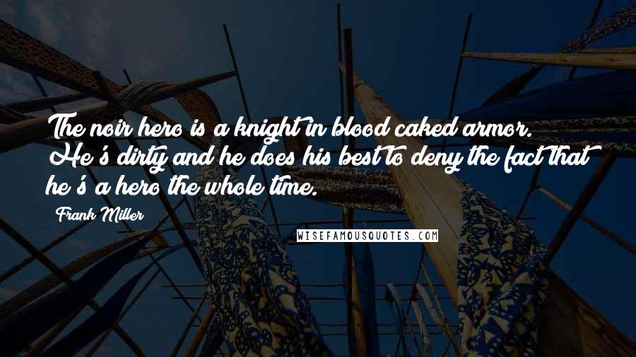 Frank Miller Quotes: The noir hero is a knight in blood caked armor. He's dirty and he does his best to deny the fact that he's a hero the whole time.