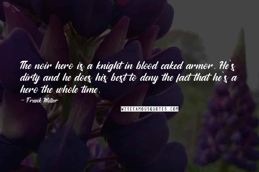 Frank Miller Quotes: The noir hero is a knight in blood caked armor. He's dirty and he does his best to deny the fact that he's a hero the whole time.