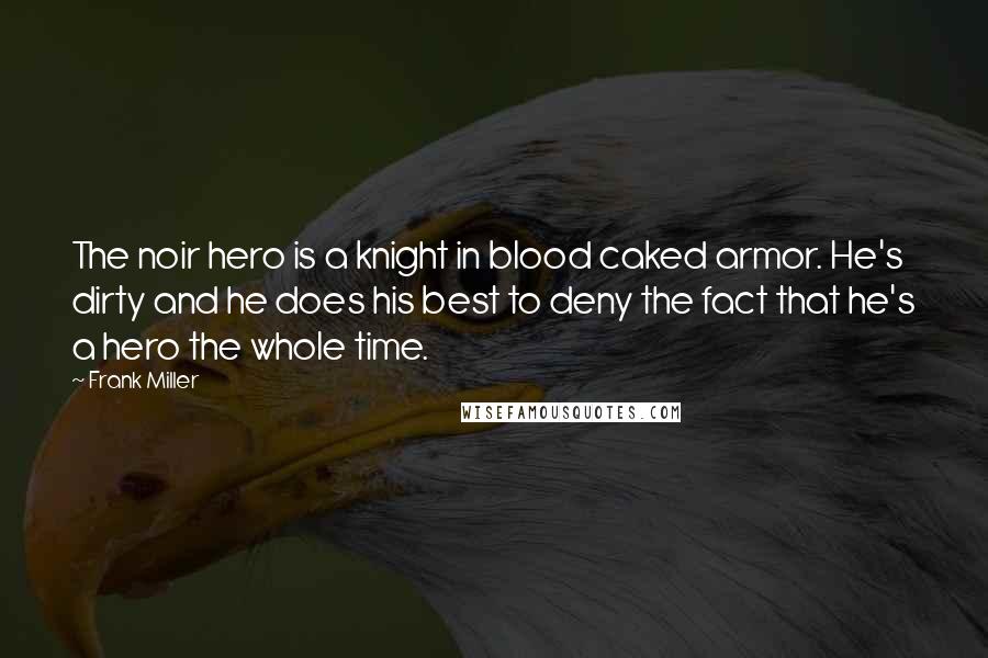 Frank Miller Quotes: The noir hero is a knight in blood caked armor. He's dirty and he does his best to deny the fact that he's a hero the whole time.