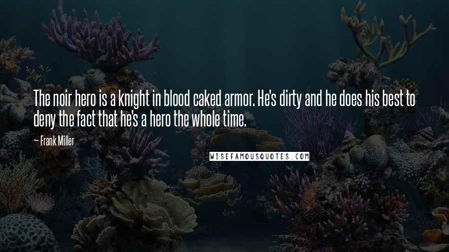 Frank Miller Quotes: The noir hero is a knight in blood caked armor. He's dirty and he does his best to deny the fact that he's a hero the whole time.