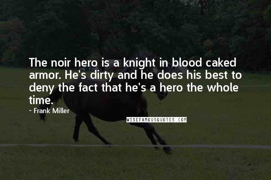 Frank Miller Quotes: The noir hero is a knight in blood caked armor. He's dirty and he does his best to deny the fact that he's a hero the whole time.
