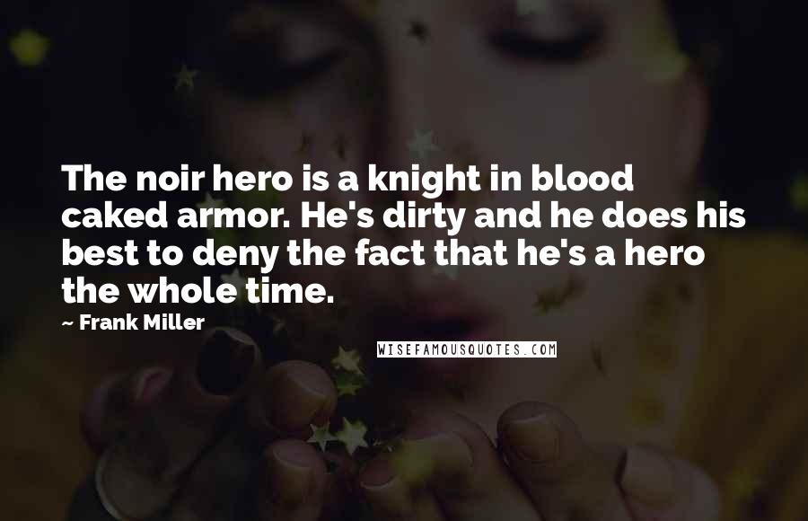 Frank Miller Quotes: The noir hero is a knight in blood caked armor. He's dirty and he does his best to deny the fact that he's a hero the whole time.