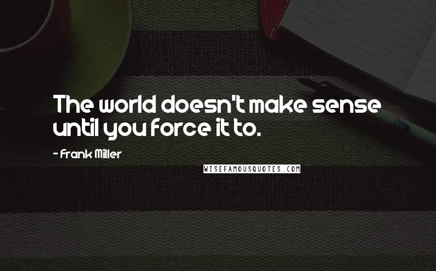 Frank Miller Quotes: The world doesn't make sense until you force it to.