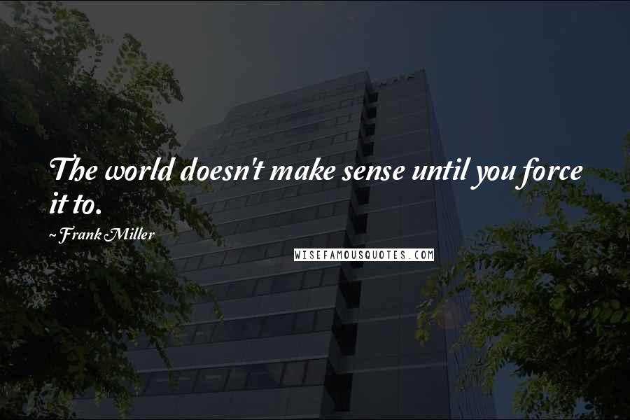 Frank Miller Quotes: The world doesn't make sense until you force it to.