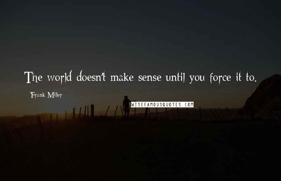 Frank Miller Quotes: The world doesn't make sense until you force it to.