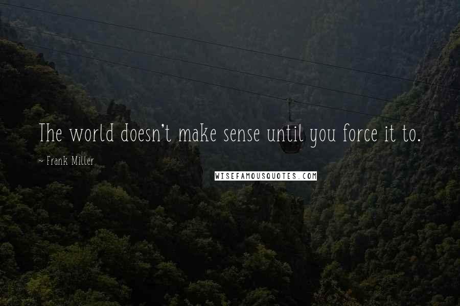 Frank Miller Quotes: The world doesn't make sense until you force it to.