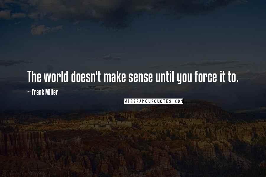 Frank Miller Quotes: The world doesn't make sense until you force it to.