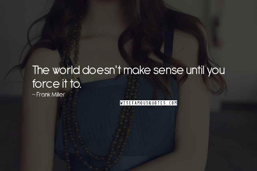 Frank Miller Quotes: The world doesn't make sense until you force it to.