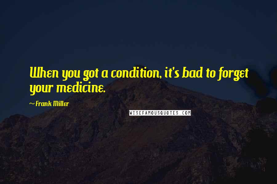 Frank Miller Quotes: When you got a condition, it's bad to forget your medicine.