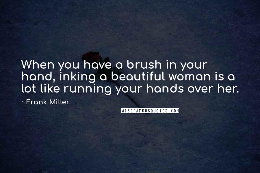 Frank Miller Quotes: When you have a brush in your hand, inking a beautiful woman is a lot like running your hands over her.