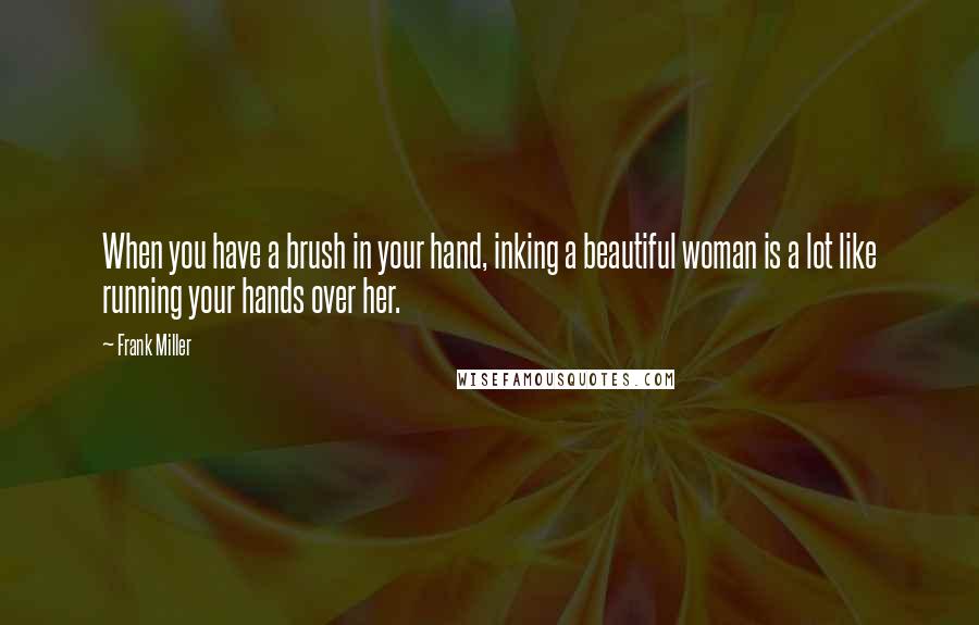 Frank Miller Quotes: When you have a brush in your hand, inking a beautiful woman is a lot like running your hands over her.