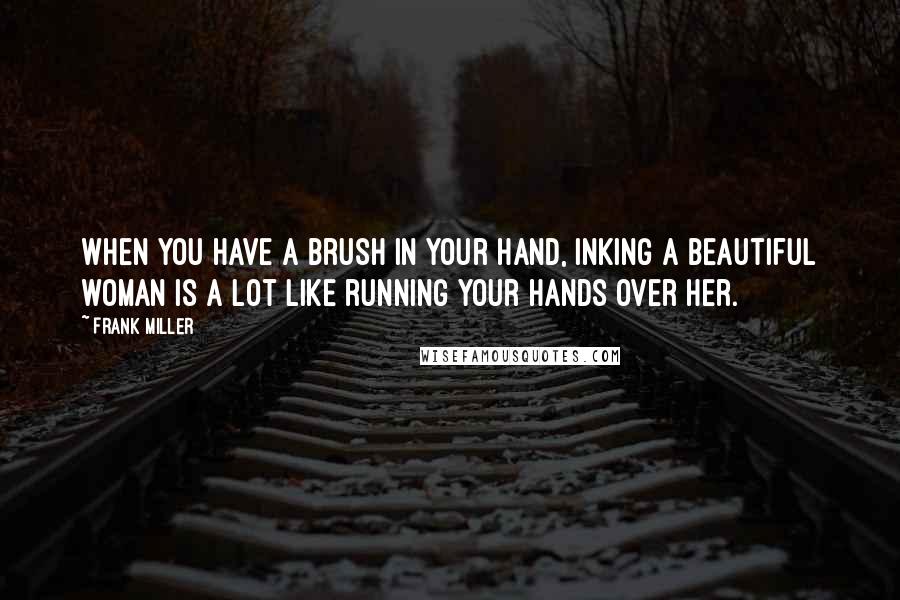 Frank Miller Quotes: When you have a brush in your hand, inking a beautiful woman is a lot like running your hands over her.