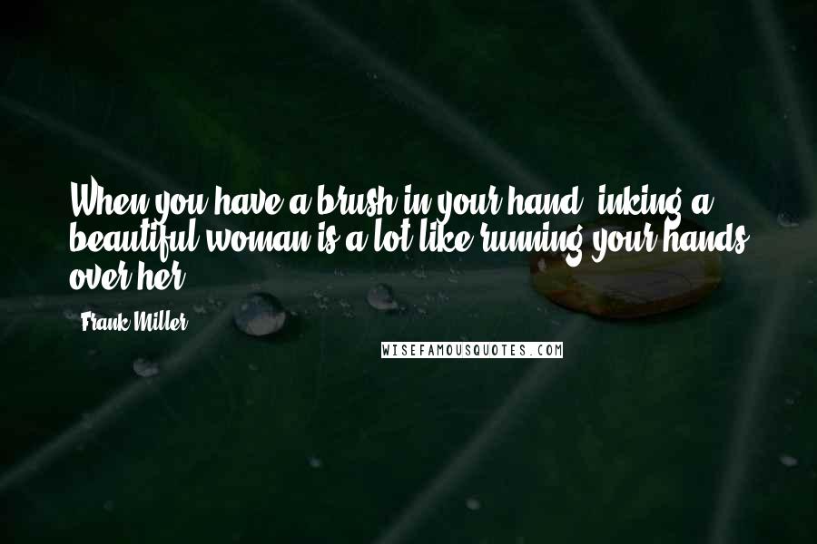 Frank Miller Quotes: When you have a brush in your hand, inking a beautiful woman is a lot like running your hands over her.