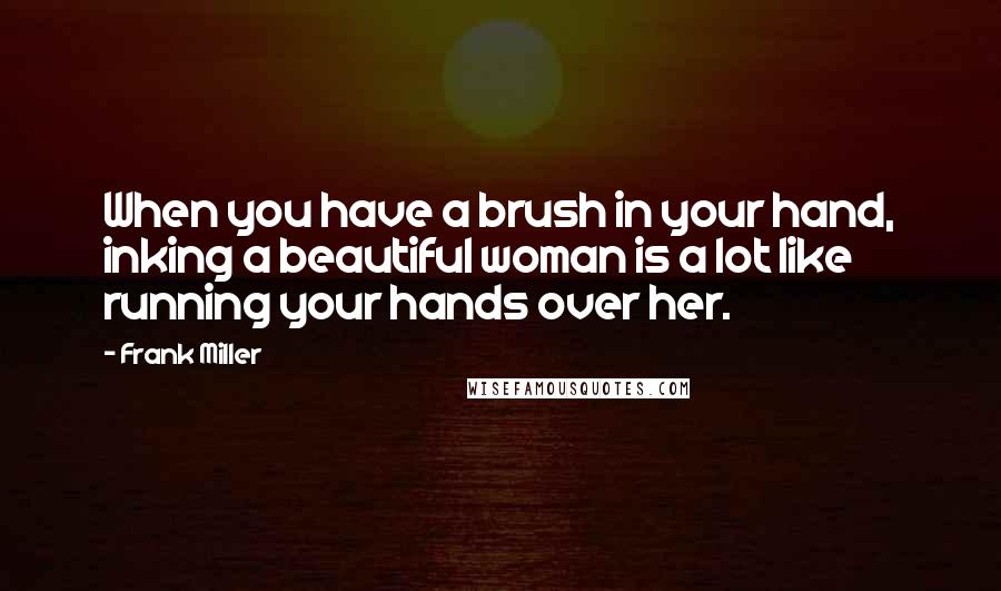 Frank Miller Quotes: When you have a brush in your hand, inking a beautiful woman is a lot like running your hands over her.