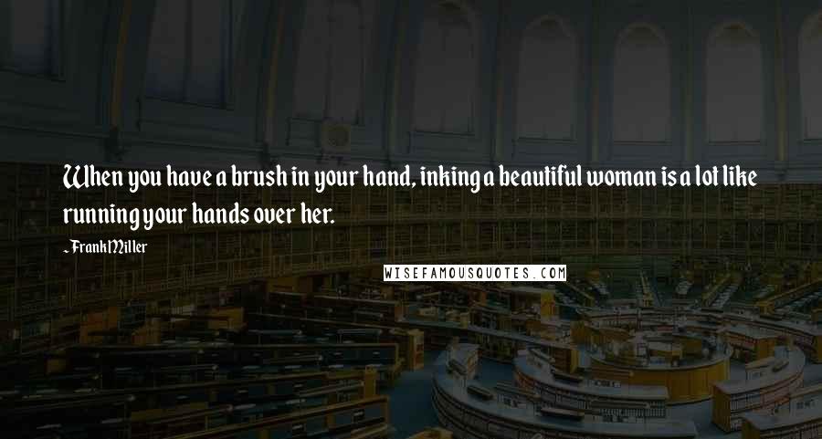 Frank Miller Quotes: When you have a brush in your hand, inking a beautiful woman is a lot like running your hands over her.