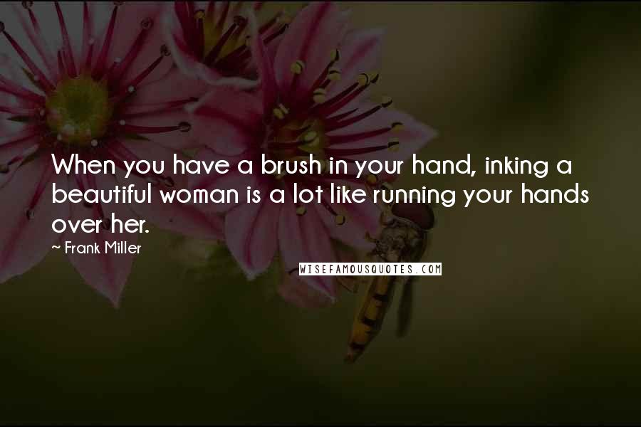 Frank Miller Quotes: When you have a brush in your hand, inking a beautiful woman is a lot like running your hands over her.