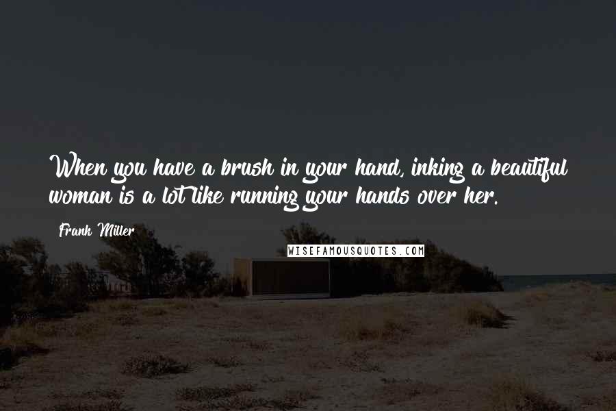 Frank Miller Quotes: When you have a brush in your hand, inking a beautiful woman is a lot like running your hands over her.