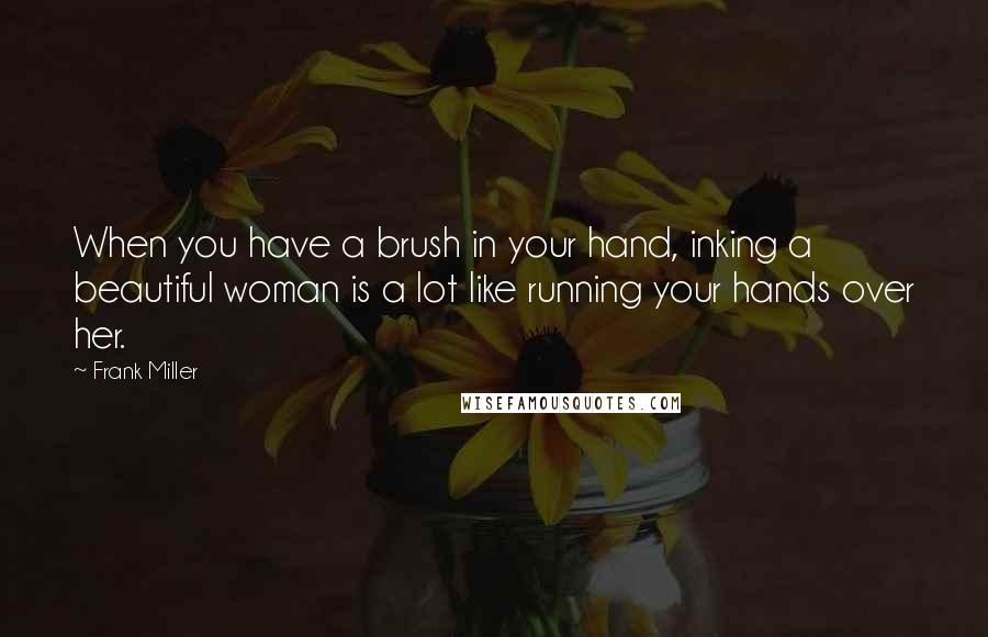 Frank Miller Quotes: When you have a brush in your hand, inking a beautiful woman is a lot like running your hands over her.