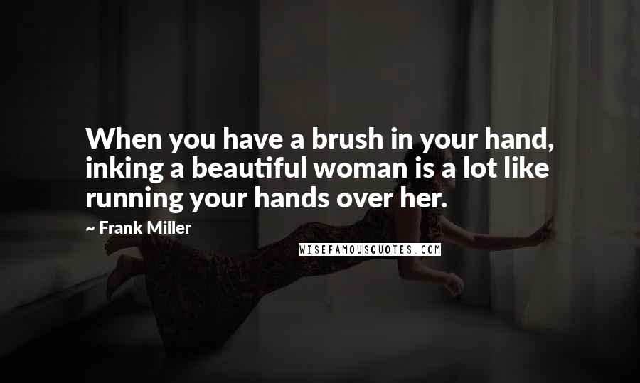 Frank Miller Quotes: When you have a brush in your hand, inking a beautiful woman is a lot like running your hands over her.