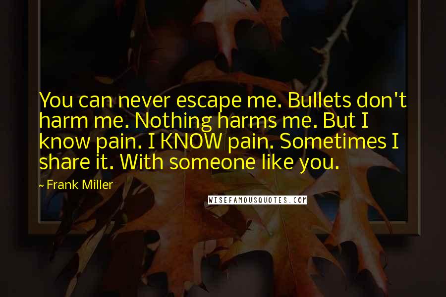 Frank Miller Quotes: You can never escape me. Bullets don't harm me. Nothing harms me. But I know pain. I KNOW pain. Sometimes I share it. With someone like you.
