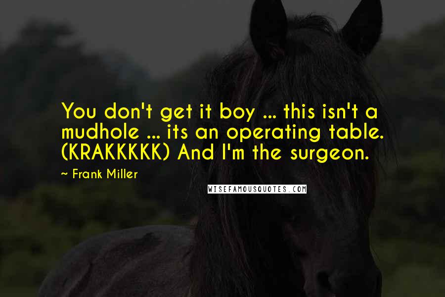 Frank Miller Quotes: You don't get it boy ... this isn't a mudhole ... its an operating table. (KRAKKKKK) And I'm the surgeon.