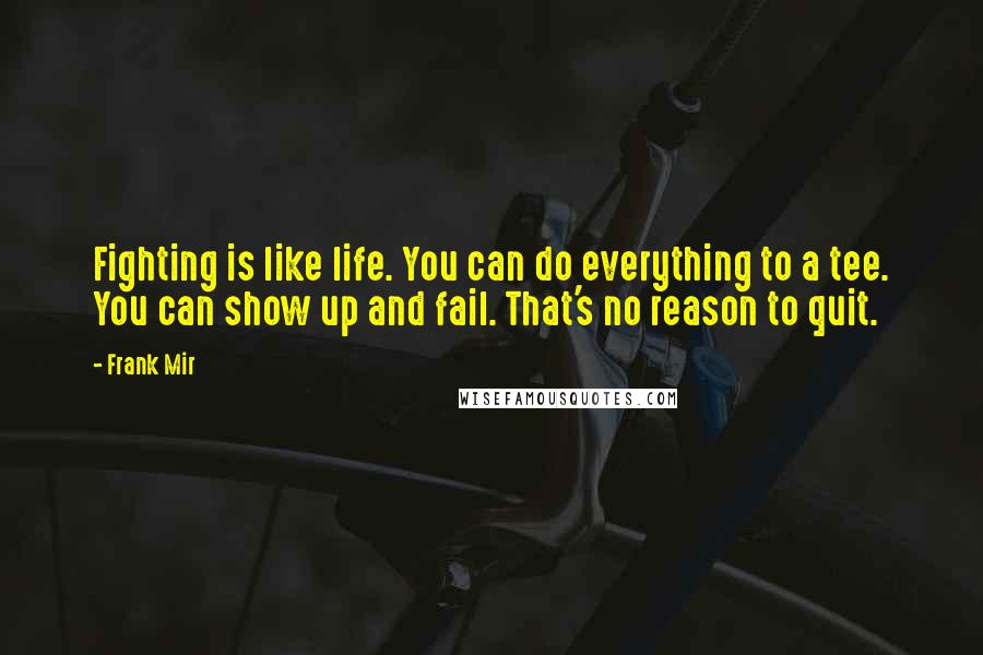 Frank Mir Quotes: Fighting is like life. You can do everything to a tee. You can show up and fail. That's no reason to quit.