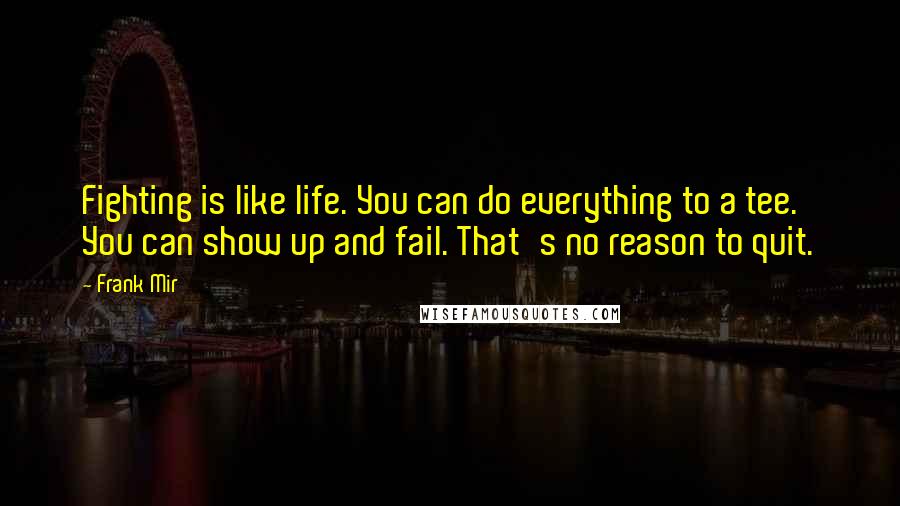 Frank Mir Quotes: Fighting is like life. You can do everything to a tee. You can show up and fail. That's no reason to quit.