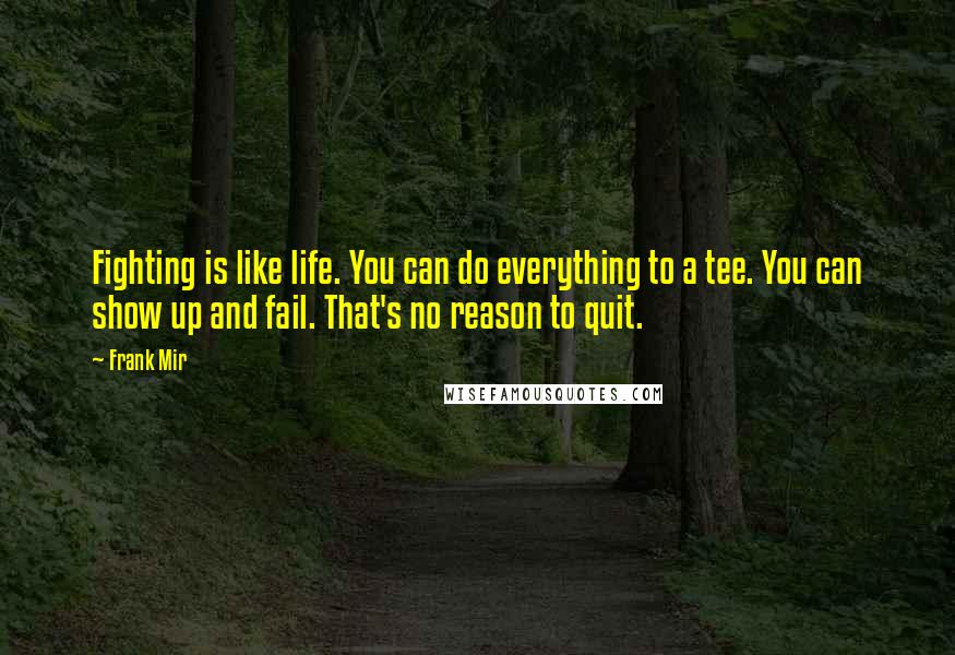 Frank Mir Quotes: Fighting is like life. You can do everything to a tee. You can show up and fail. That's no reason to quit.