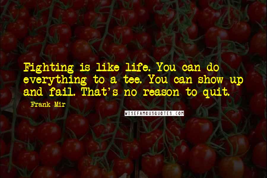 Frank Mir Quotes: Fighting is like life. You can do everything to a tee. You can show up and fail. That's no reason to quit.