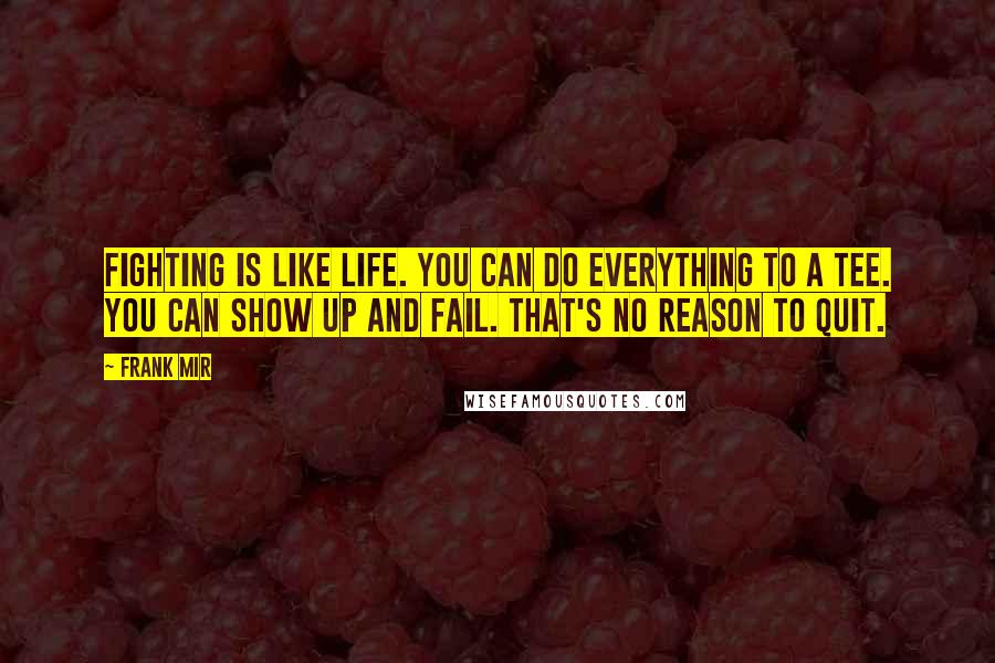 Frank Mir Quotes: Fighting is like life. You can do everything to a tee. You can show up and fail. That's no reason to quit.