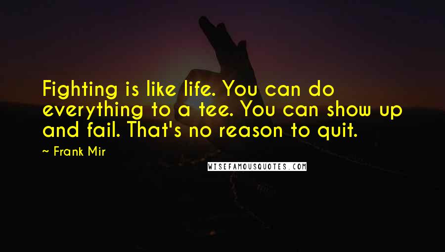 Frank Mir Quotes: Fighting is like life. You can do everything to a tee. You can show up and fail. That's no reason to quit.