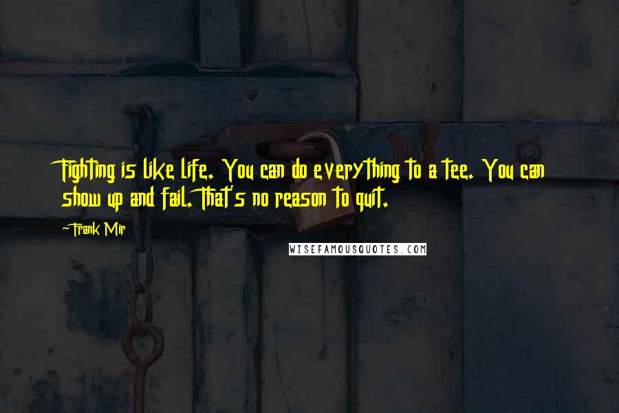 Frank Mir Quotes: Fighting is like life. You can do everything to a tee. You can show up and fail. That's no reason to quit.