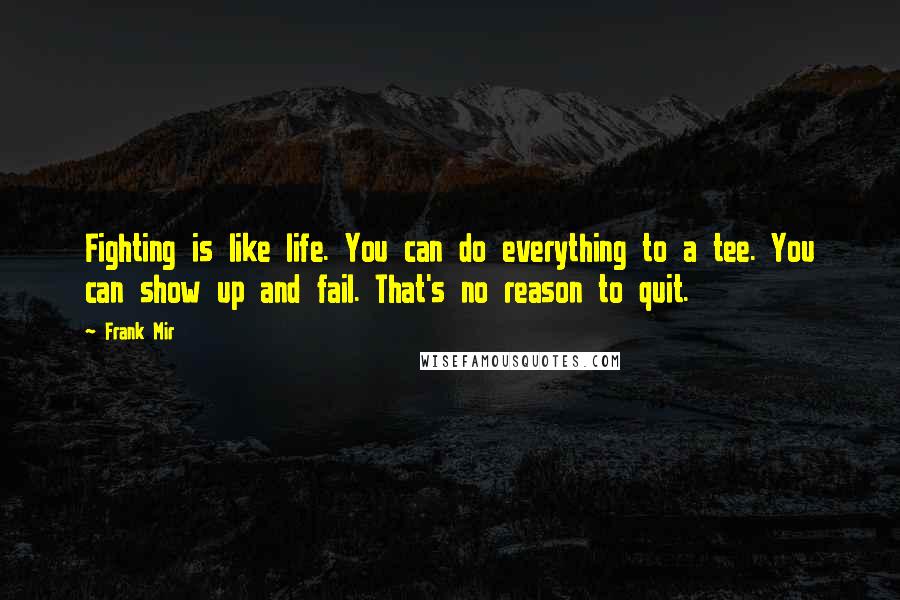 Frank Mir Quotes: Fighting is like life. You can do everything to a tee. You can show up and fail. That's no reason to quit.