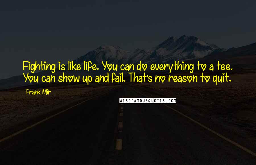 Frank Mir Quotes: Fighting is like life. You can do everything to a tee. You can show up and fail. That's no reason to quit.