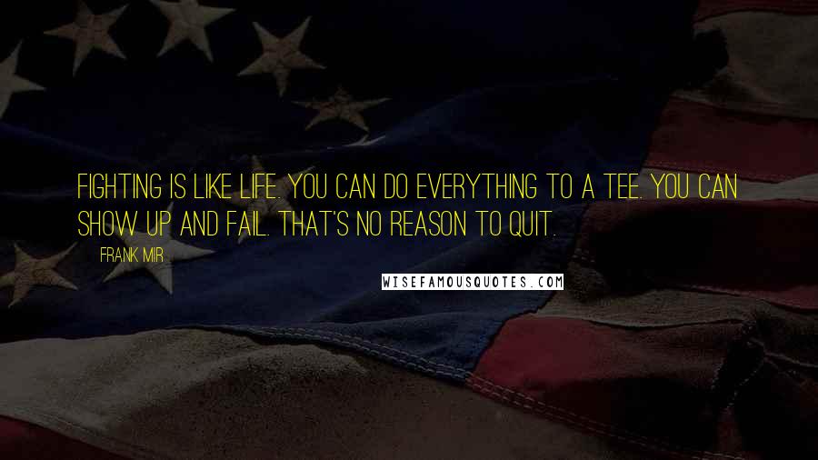 Frank Mir Quotes: Fighting is like life. You can do everything to a tee. You can show up and fail. That's no reason to quit.