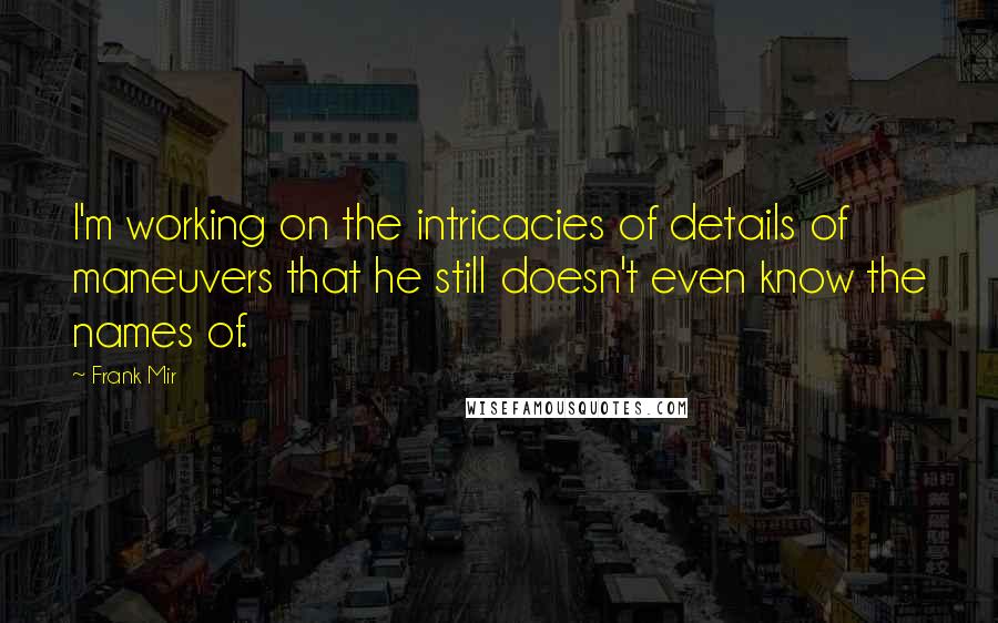 Frank Mir Quotes: I'm working on the intricacies of details of maneuvers that he still doesn't even know the names of.