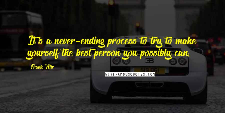 Frank Mir Quotes: It's a never-ending process to try to make yourself the best person you possibly can.