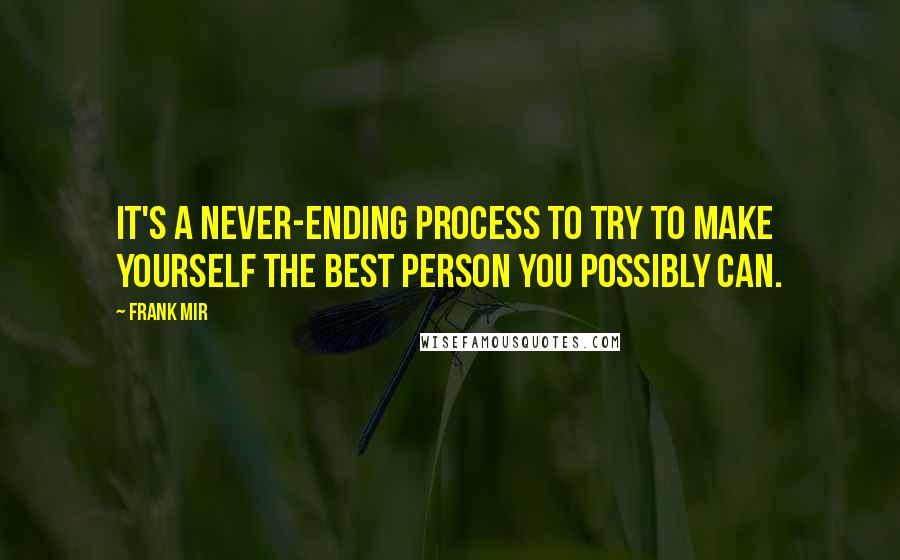 Frank Mir Quotes: It's a never-ending process to try to make yourself the best person you possibly can.