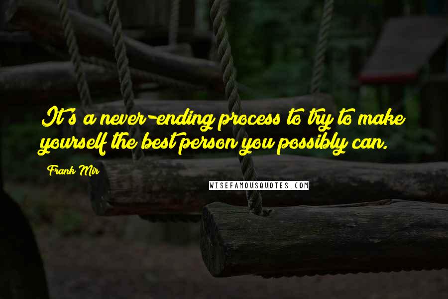 Frank Mir Quotes: It's a never-ending process to try to make yourself the best person you possibly can.