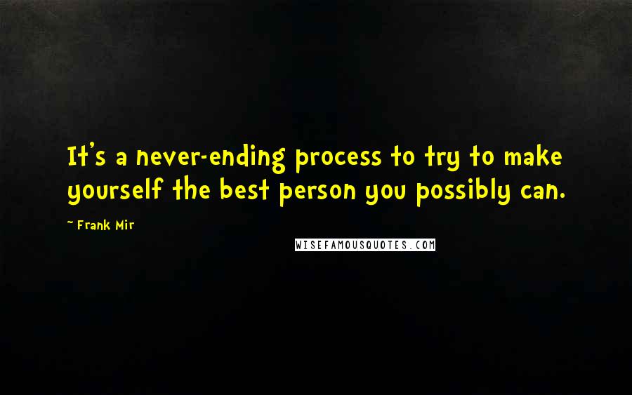 Frank Mir Quotes: It's a never-ending process to try to make yourself the best person you possibly can.