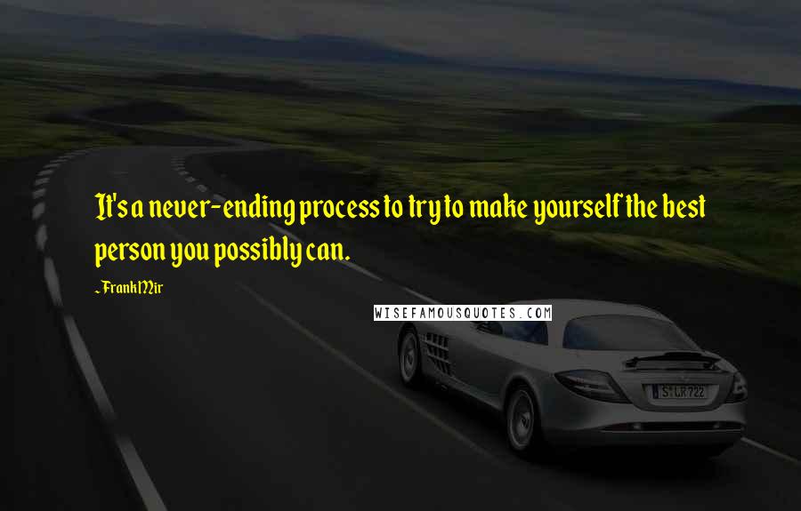 Frank Mir Quotes: It's a never-ending process to try to make yourself the best person you possibly can.