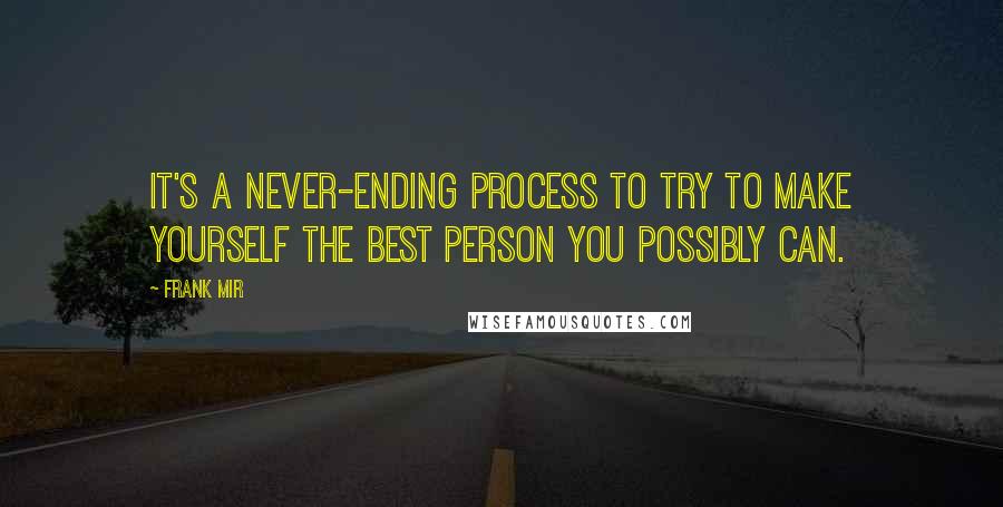 Frank Mir Quotes: It's a never-ending process to try to make yourself the best person you possibly can.