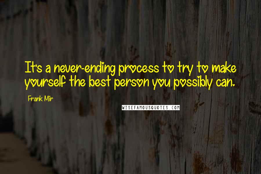 Frank Mir Quotes: It's a never-ending process to try to make yourself the best person you possibly can.