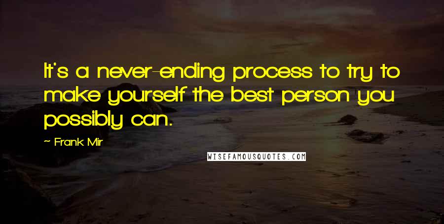 Frank Mir Quotes: It's a never-ending process to try to make yourself the best person you possibly can.