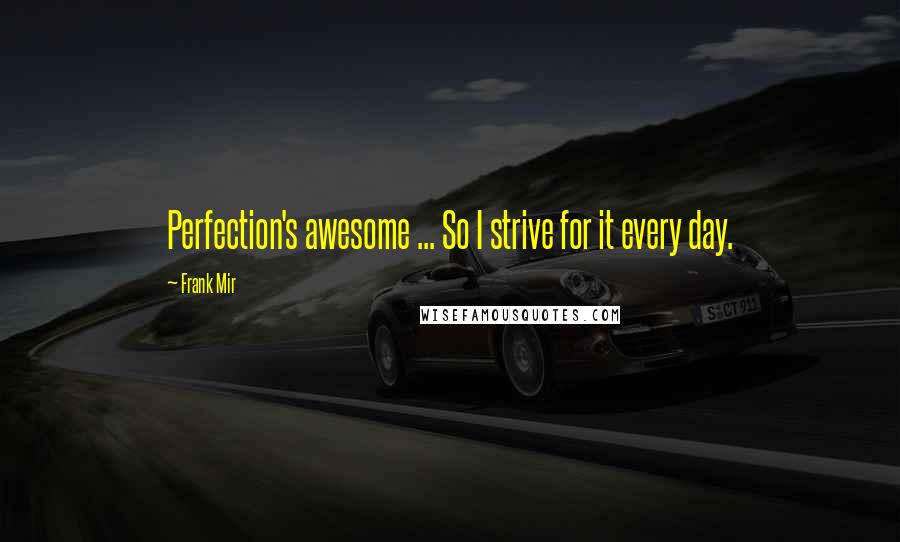 Frank Mir Quotes: Perfection's awesome ... So I strive for it every day.