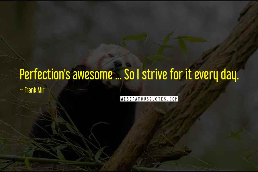 Frank Mir Quotes: Perfection's awesome ... So I strive for it every day.