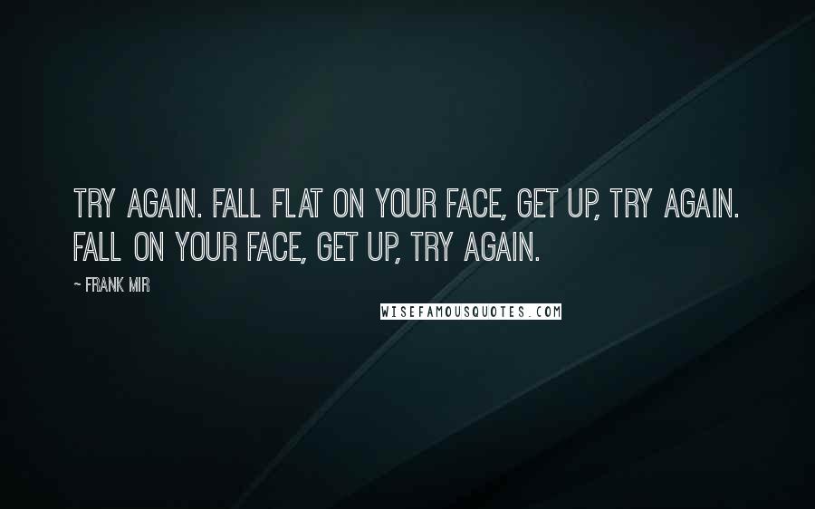 Frank Mir Quotes: Try again. Fall flat on your face, get up, try again. Fall on your face, get up, try again.